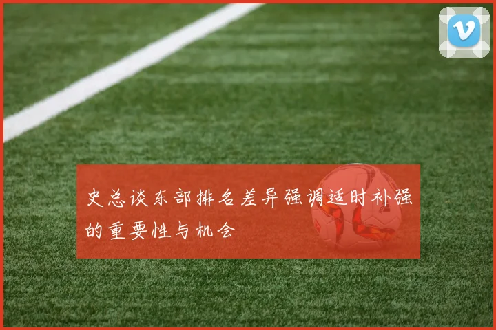 史总谈东部排名差异强调适时补强的重要性与机会