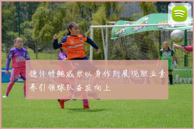 德怀特鲍威尔以身作则展现职业素养引领球队奋发向上