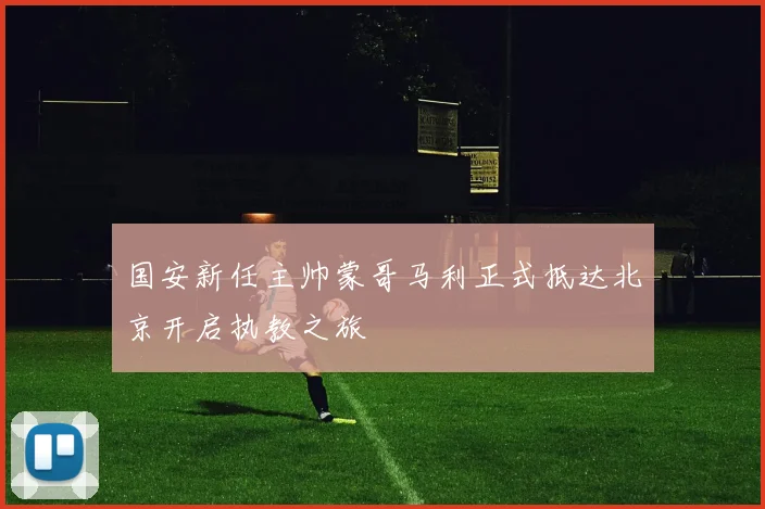 国安新任主帅蒙哥马利正式抵达北京开启执教之旅