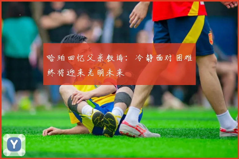 哈珀回忆父亲教诲：冷静面对困难终将迎来光明未来