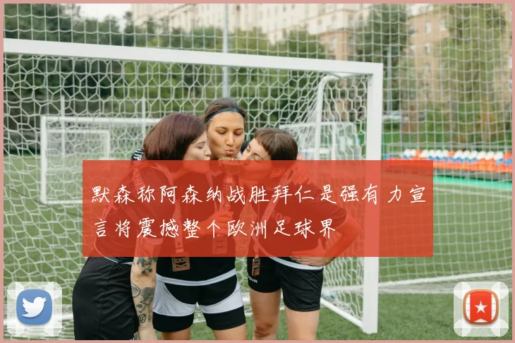 默森称阿森纳战胜拜仁是强有力宣言将震撼整个欧洲足球界