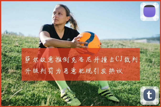 萨尔故意推倒克洛尼并撞击CJ裁判升级判罚为恶意犯规引发热议