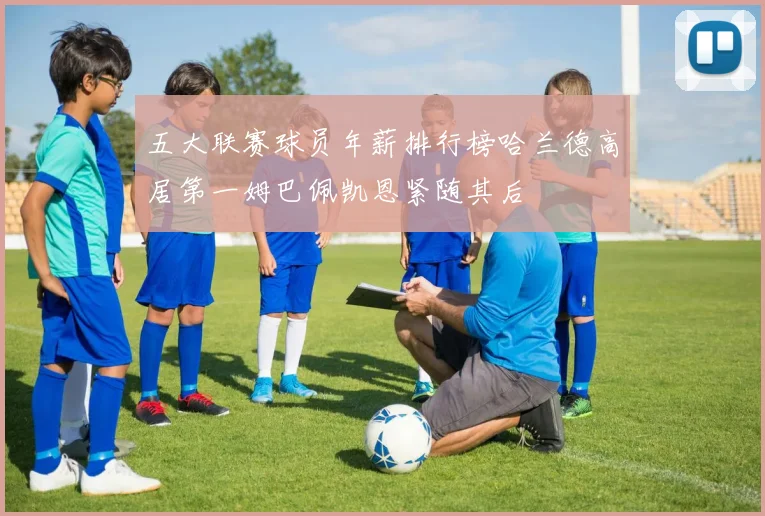 五大联赛球员年薪排行榜哈兰德高居第一姆巴佩凯恩紧随其后