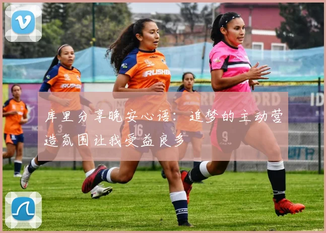 库里分享晚安心语：追梦的主动营造氛围让我受益良多