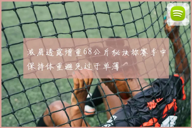 浓眉透露增重68公斤秘诀称赛季中保持体重避免过于单薄