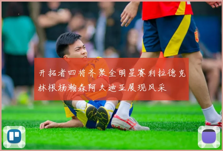 开拓者四将齐聚全明星赛利拉德克林根杨瀚森阿夫迪亚展现风采