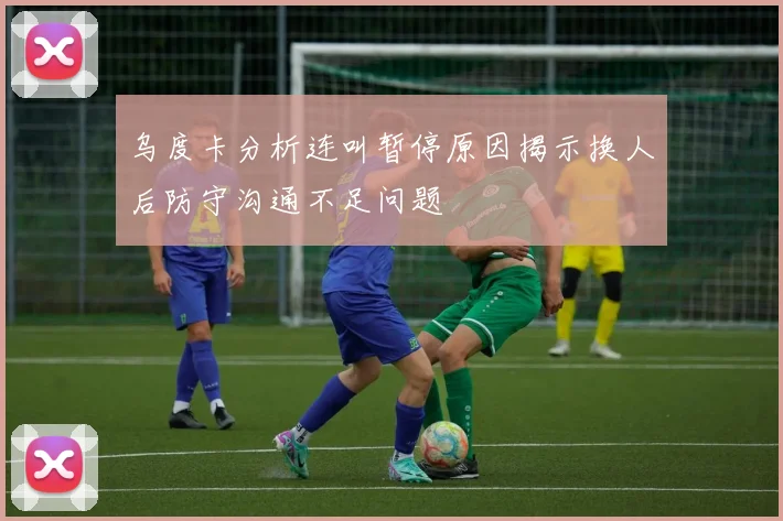 乌度卡分析连叫暂停原因揭示换人后防守沟通不足问题