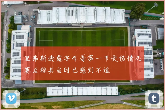 里弗斯透露字母哥第一节受伤情况赛后称其当时已感到不适