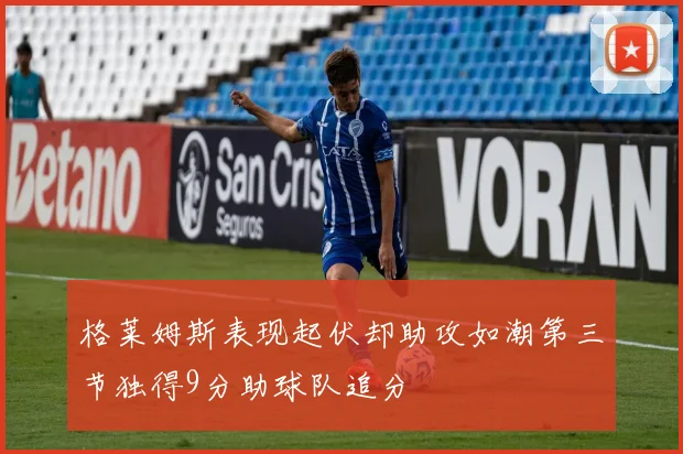 格莱姆斯表现起伏却助攻如潮第三节独得9分助球队追分