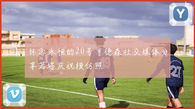 怀念永恒的20号亨德森社交媒体分享若塔庆祝模仿照