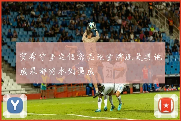 贺希宁坚定信念无论金牌还是其他成果都将水到渠成