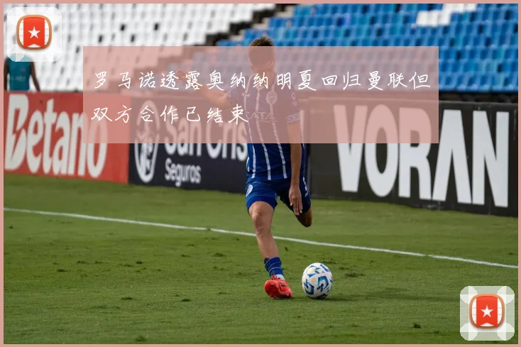 罗马诺透露奥纳纳明夏回归曼联但双方合作已结束
