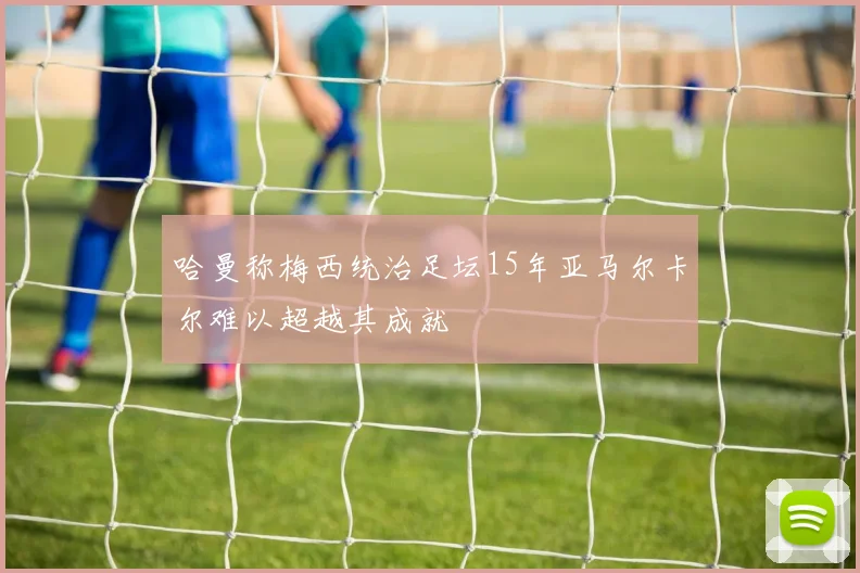 哈曼称梅西统治足坛15年亚马尔卡尔难以超越其成就