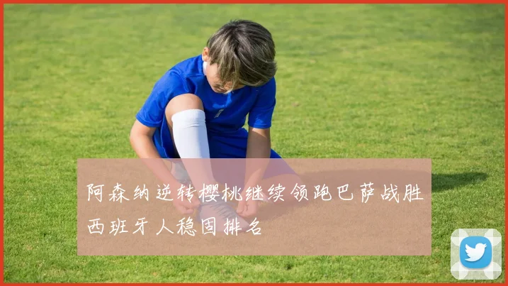 阿森纳逆转樱桃继续领跑巴萨战胜西班牙人稳固排名
