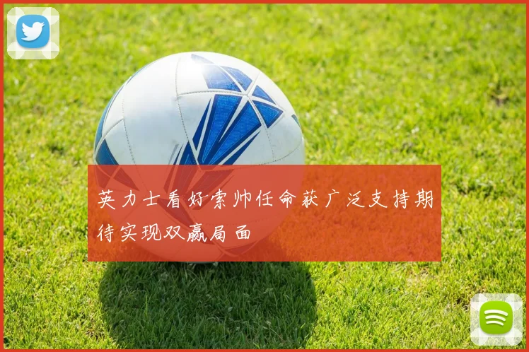 英力士看好索帅任命获广泛支持期待实现双赢局面