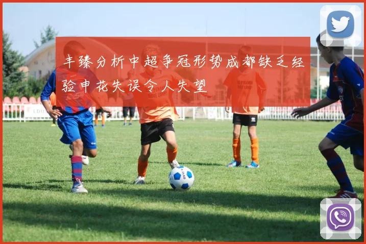丰臻分析中超争冠形势成都缺乏经验申花失误令人失望