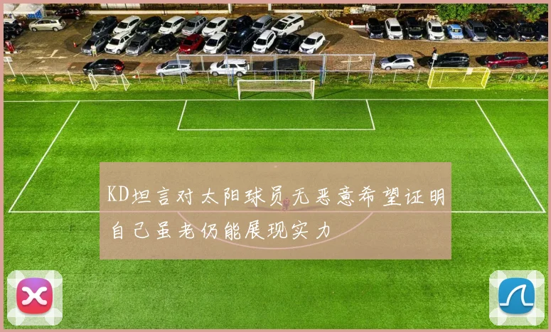 KD坦言对太阳球员无恶意希望证明自己虽老仍能展现实力