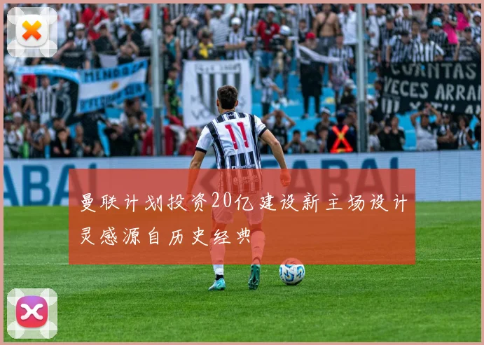 曼联计划投资20亿建设新主场设计灵感源自历史经典