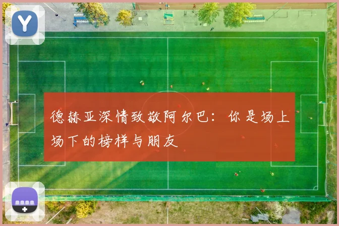 德赫亚深情致敬阿尔巴：你是场上场下的榜样与朋友