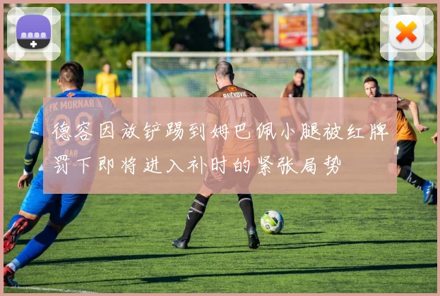 德容因放铲踢到姆巴佩小腿被红牌罚下即将进入补时的紧张局势