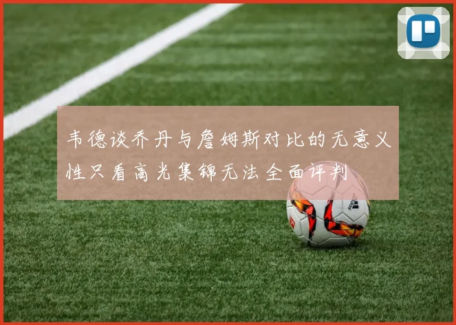 韦德谈乔丹与詹姆斯对比的无意义性只看高光集锦无法全面评判
