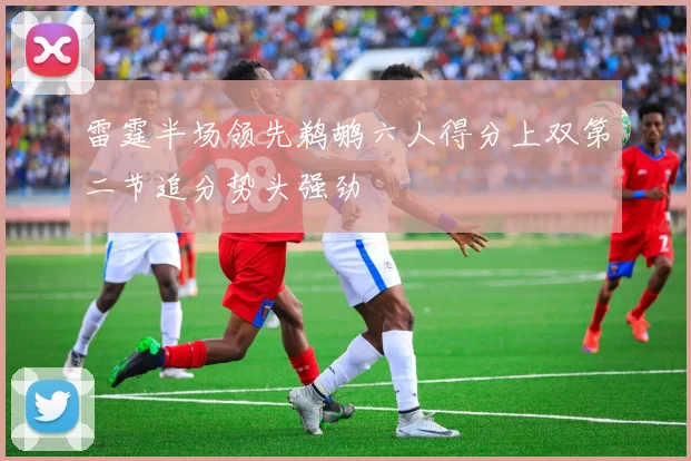 雷霆半场领先鹈鹕六人得分上双第二节追分势头强劲