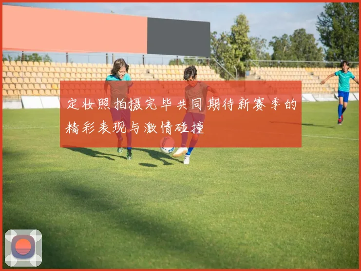 定妆照拍摄完毕共同期待新赛季的精彩表现与激情碰撞