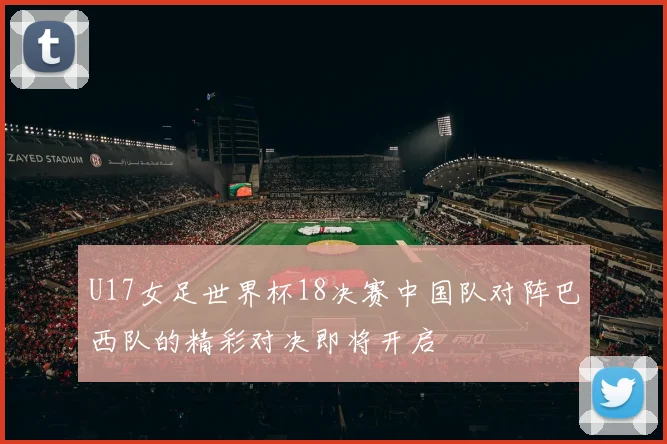 U17女足世界杯18决赛中国队对阵巴西队的精彩对决即将开启