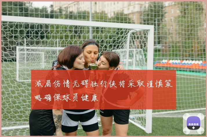 浓眉伤情无碍独行侠将采取谨慎策略确保球员健康