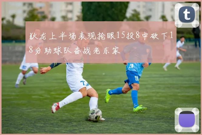 狄龙上半场表现抢眼15投8中砍下18分助球队奋战老东家