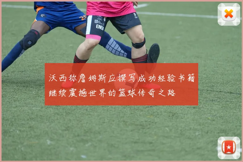 沃西称詹姆斯应撰写成功经验书籍继续震撼世界的篮球传奇之路