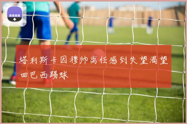 塔利斯卡因穆帅离任感到失望渴望回巴西踢球