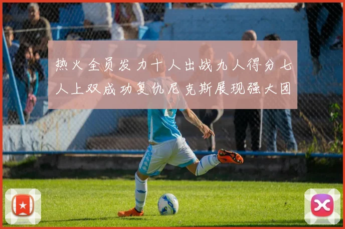热火全员发力十人出战九人得分七人上双成功复仇尼克斯展现强大团队实力