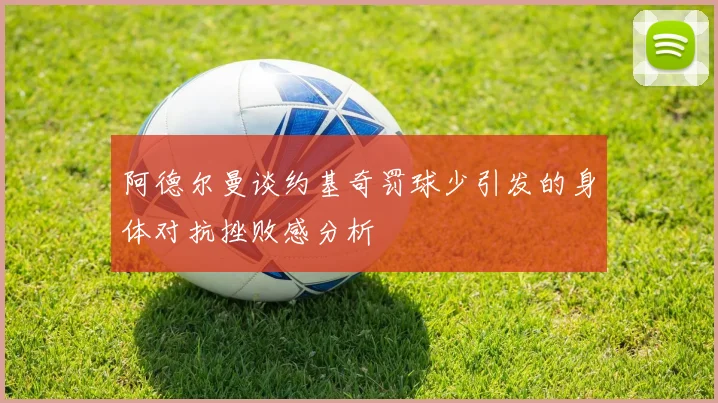 阿德尔曼谈约基奇罚球少引发的身体对抗挫败感分析