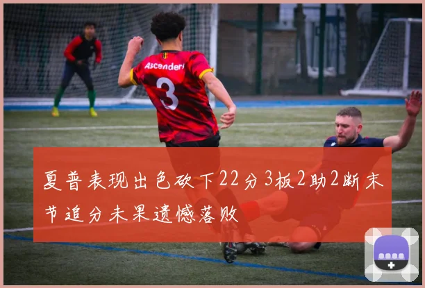 夏普表现出色砍下22分3板2助2断末节追分未果遗憾落败