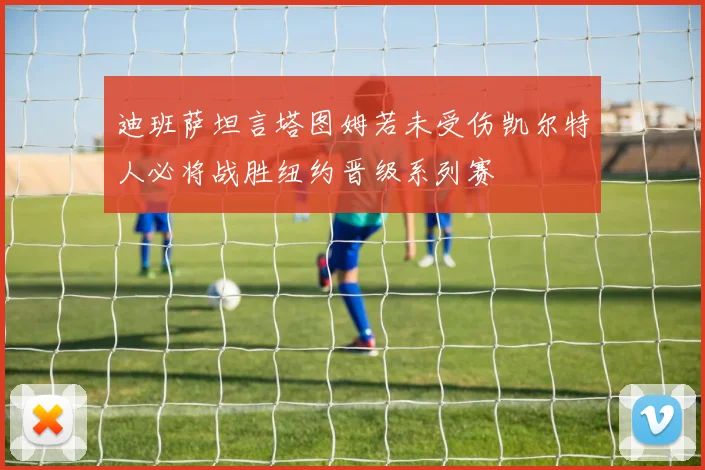 迪班萨坦言塔图姆若未受伤凯尔特人必将战胜纽约晋级系列赛