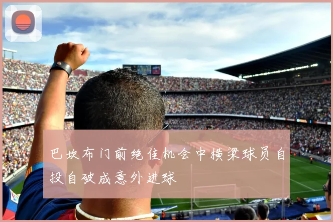 巴坎布门前绝佳机会中横梁球员自投自破成意外进球