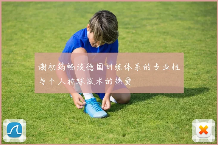 谢初筠畅谈德国训练体系的专业性与个人控球技术的热爱