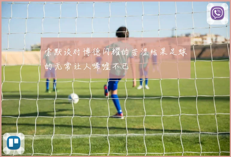 索默谈对博德闪耀的苦涩结果足球的无常让人唏嘘不已