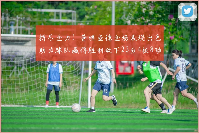 拼尽全力！普理查德全场表现出色助力球队赢得胜利砍下23分4板8助2断三分命中率高达43