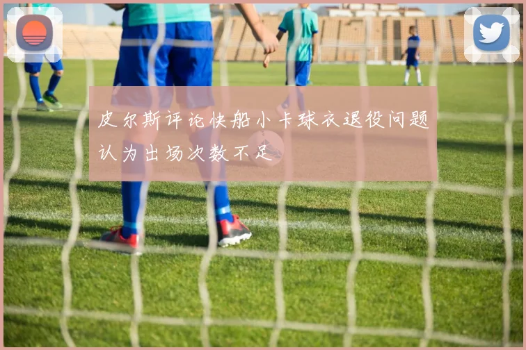 皮尔斯评论快船小卡球衣退役问题认为出场次数不足