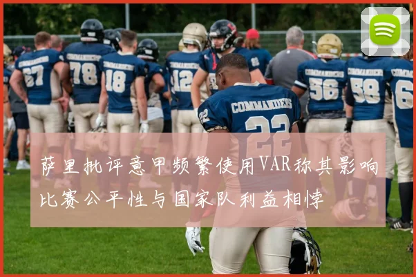 萨里批评意甲频繁使用VAR称其影响比赛公平性与国家队利益相悖