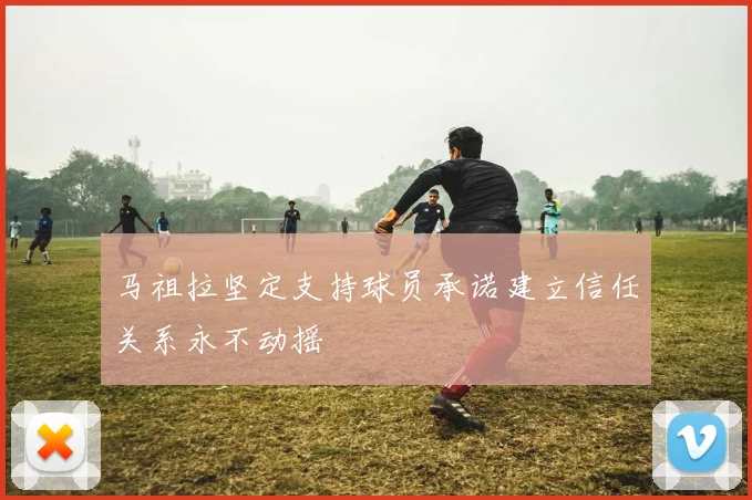 马祖拉坚定支持球员承诺建立信任关系永不动摇