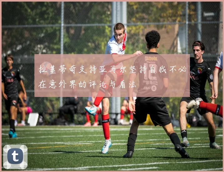 拉基蒂奇支持亚马尔坚持自我不必在意外界的评论与看法