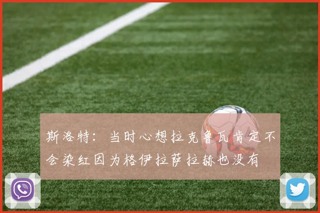 斯洛特：当时心想拉克鲁瓦肯定不会染红因为格伊拉萨拉赫也没有