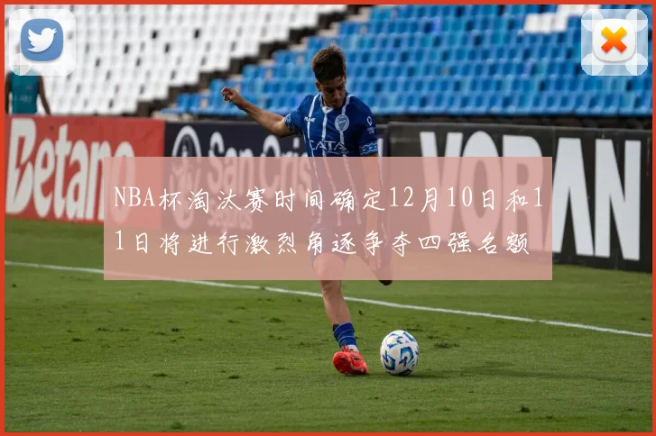 NBA杯淘汰赛时间确定12月10日和11日将进行激烈角逐争夺四强名额