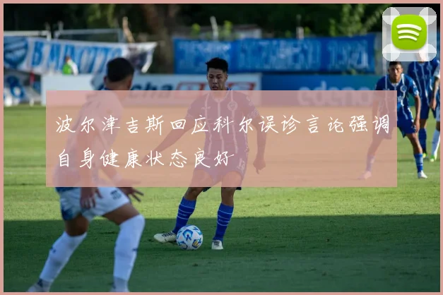 波尔津吉斯回应科尔误诊言论强调自身健康状态良好