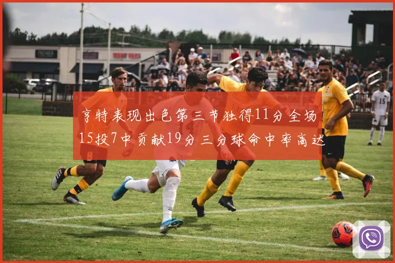 亨特表现出色第三节独得11分全场15投7中贡献19分三分球命中率高达375